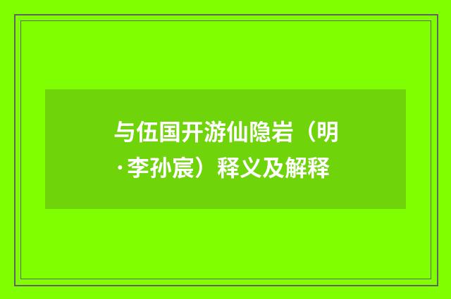 与伍国开游仙隐岩（明·李孙宸）释义及解释