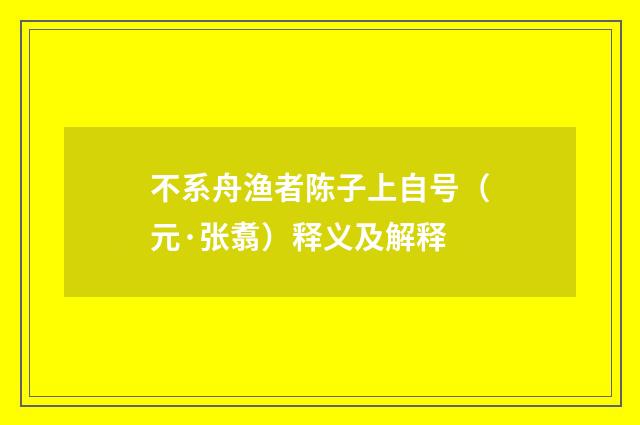 不系舟渔者陈子上自号（元·张翥）释义及解释