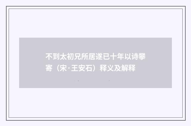 不到太初兄所居遂已十年以诗攀寄（宋·王安石）释义及解释