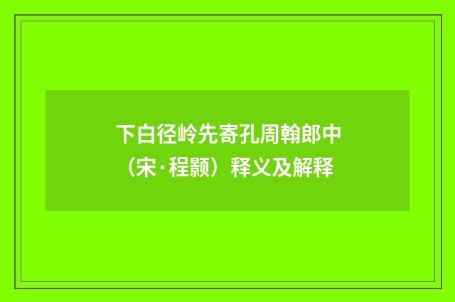 下白径岭先寄孔周翰郎中（宋·程颢）释义及解释