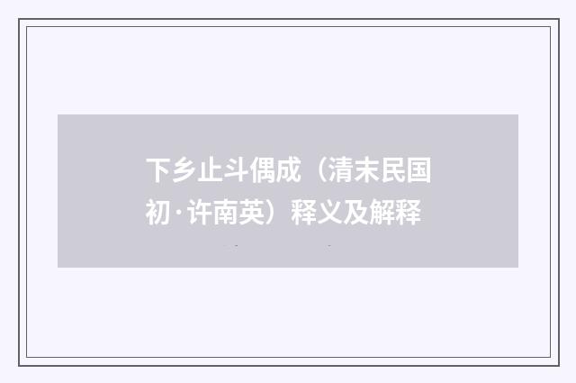 下乡止斗偶成（清末民国初·许南英）释义及解释