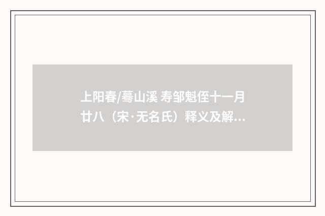 上阳春/蓦山溪 寿邹魁侄十一月廿八（宋·无名氏）释义及解释