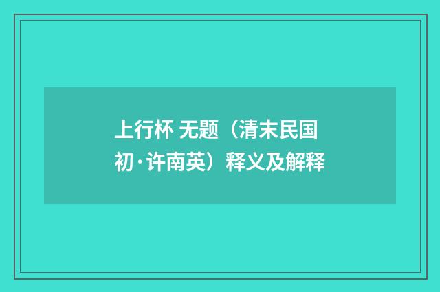 上行杯 无题（清末民国初·许南英）释义及解释