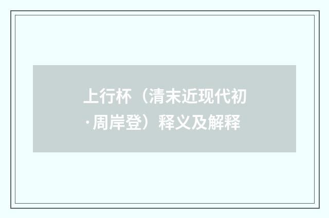 上行杯（清末近现代初·周岸登）释义及解释