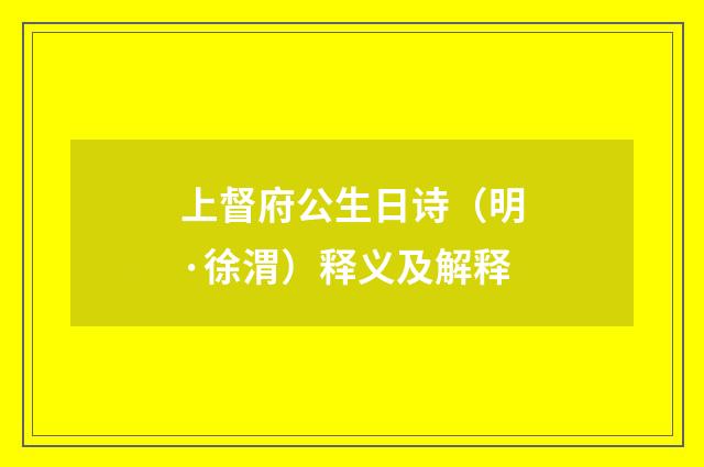 上督府公生日诗（明·徐渭）释义及解释