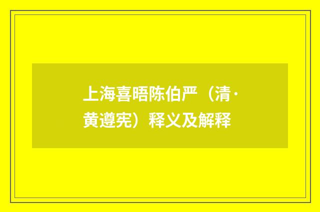 上海喜晤陈伯严（清·黄遵宪）释义及解释