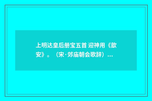 上明达皇后册宝五首 迎神用《歆安》。（宋·郊庙朝会歌辞）释义及解释