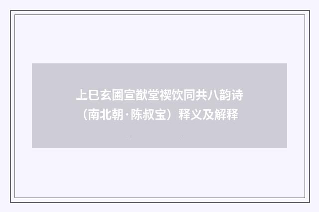 上巳玄圃宣猷堂禊饮同共八韵诗（南北朝·陈叔宝）释义及解释