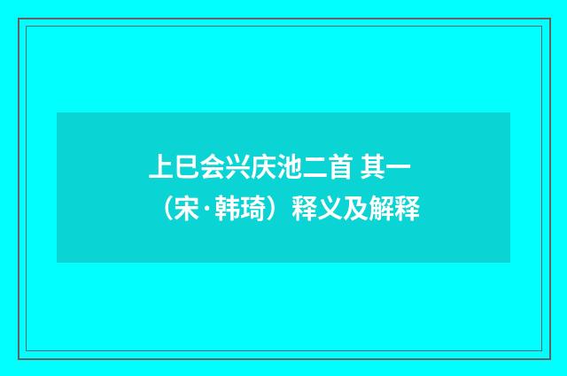 上巳会兴庆池二首 其一（宋·韩琦）释义及解释