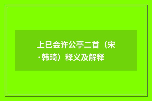 上巳会许公亭二首（宋·韩琦）释义及解释
