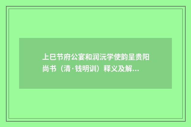上巳节府公宴和润沅学使韵呈贵阳尚书（清·钱明训）释义及解释