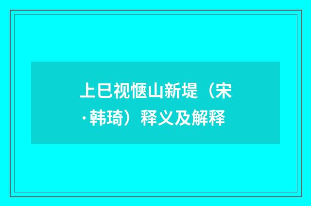 上巳视惬山新堤（宋·韩琦）释义及解释