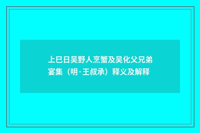 上巳日吴野人烹蟹及吴化父兄弟宴集（明·王叔承）释义及解释