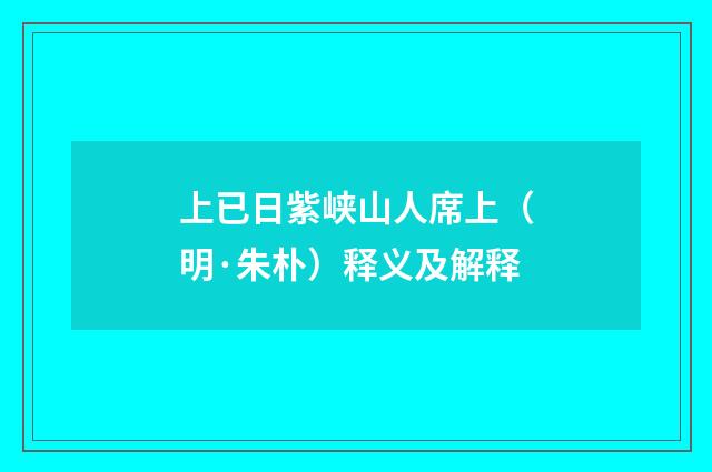 上已日紫峡山人席上（明·朱朴）释义及解释