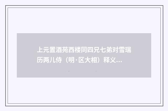 上元置酒苑西楼同四兄七弟对雪瑞历两儿侍（明·区大相）释义及解释