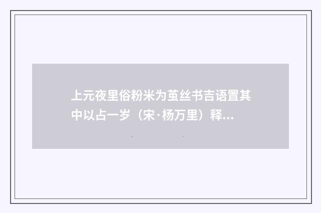 上元夜里俗粉米为茧丝书吉语置其中以占一岁（宋·杨万里）释义及解释