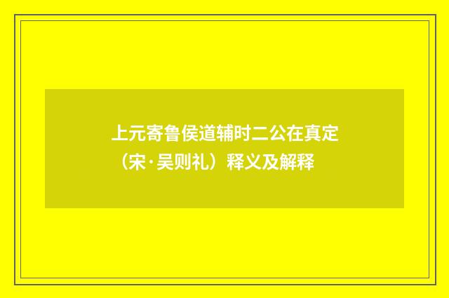 上元寄鲁侯道辅时二公在真定（宋·吴则礼）释义及解释