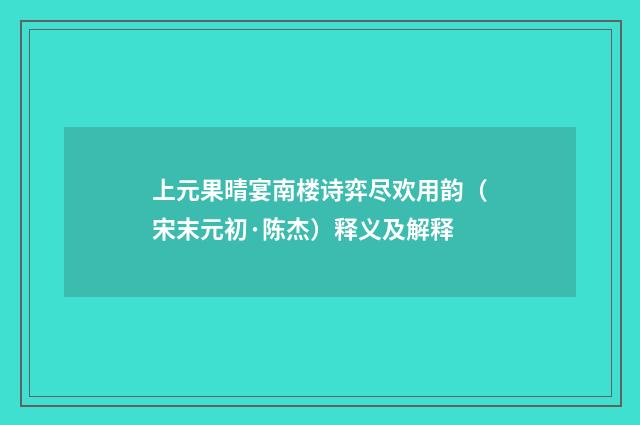 上元果晴宴南楼诗弈尽欢用韵（宋末元初·陈杰）释义及解释
