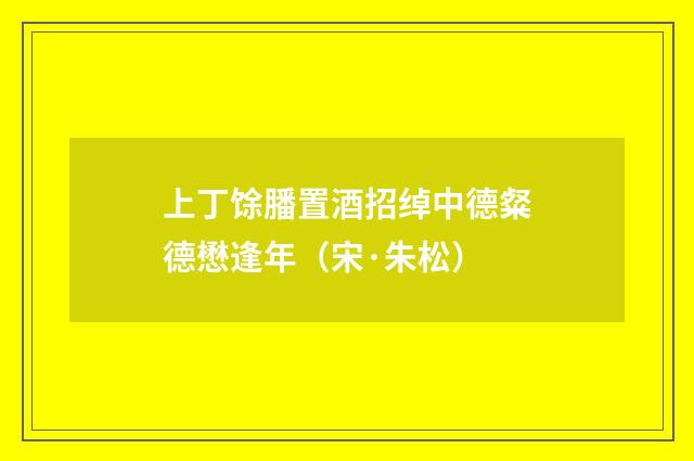 上丁馀膰置酒招绰中德粲德懋逢年（宋·朱松）