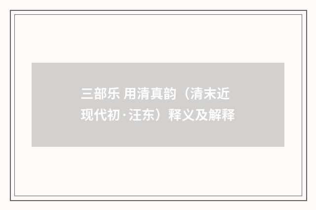三部乐 用清真韵（清末近现代初·汪东）释义及解释