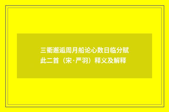 三衢邂逅周月船论心数日临分赋此二首（宋·严羽）释义及解释