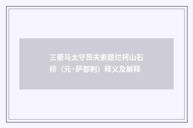 三衢马太守昂夫索题烂柯山石桥（元·萨都剌）释义及解释