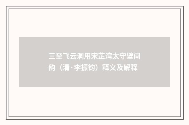 三至飞云洞用宋芷湾太守壁间韵（清·李振钧）释义及解释