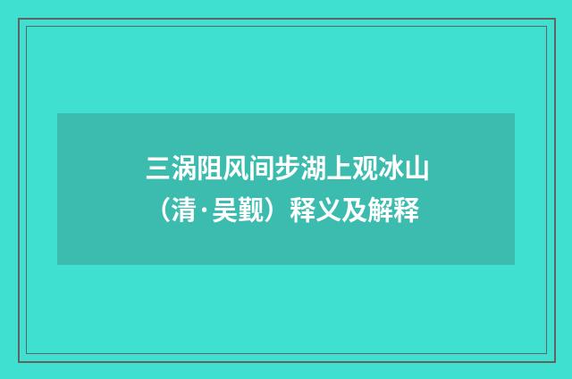 三涡阻风间步湖上观冰山（清·吴觐）释义及解释