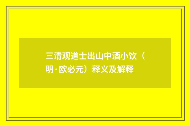 三清观道士出山中酒小饮（明·欧必元）释义及解释