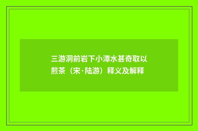三游洞前岩下小潭水甚奇取以煎茶（宋·陆游）释义及解释
