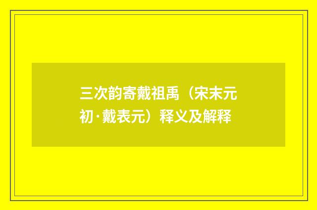 三次韵寄戴祖禹（宋末元初·戴表元）释义及解释