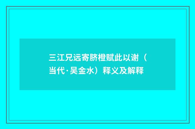 三江兄远寄脐橙赋此以谢（当代·吴金水）释义及解释