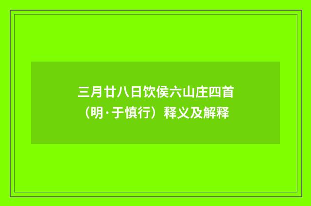 三月廿八日饮侯六山庄四首（明·于慎行）释义及解释