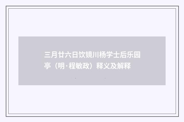 三月廿六日饮镜川杨学士后乐园亭（明·程敏政）释义及解释