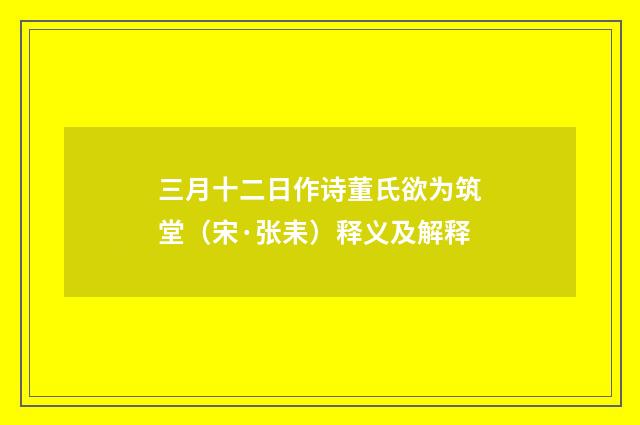 三月十二日作诗董氏欲为筑堂（宋·张耒）释义及解释