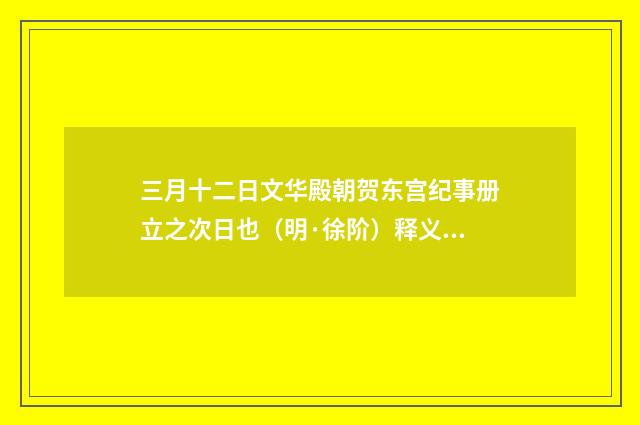 三月十二日文华殿朝贺东宫纪事册立之次日也（明·徐阶）释义及解释