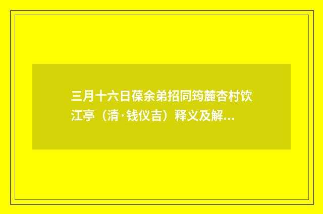 三月十六日葆余弟招同筠麓杏村饮江亭（清·钱仪吉）释义及解释