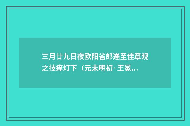 三月廿九日夜欧阳省郎递至佳章观之技痒灯下（元末明初·王冕）释义及解释