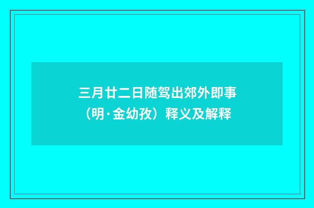 三月廿二日随驾出郊外即事（明·金幼孜）释义及解释