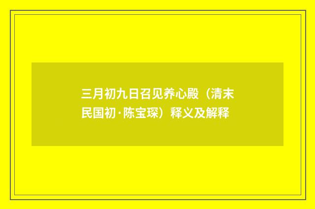 三月初九日召见养心殿（清末民国初·陈宝琛）释义及解释