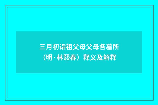 三月初诣祖父母父母各墓所（明·林熙春）释义及解释