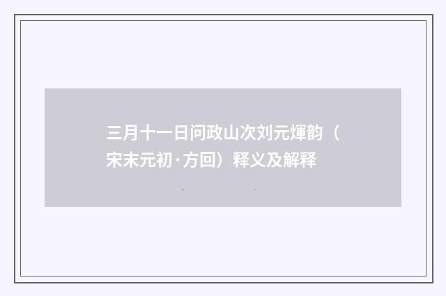 三月十一日问政山次刘元煇韵（宋末元初·方回）释义及解释