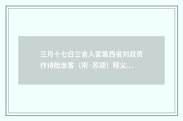 三月十七日三舍人宴集西省刘叔贡作诗贻坐客（宋·苏颂）释义及解释