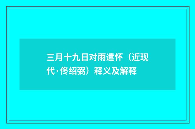 三月十九日对雨遣怀（近现代·佟绍弼）释义及解释
