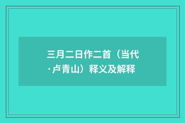 三月二日作二首（当代·卢青山）释义及解释