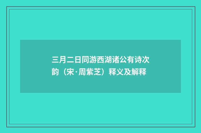 三月二日同游西湖诸公有诗次韵（宋·周紫芝）释义及解释