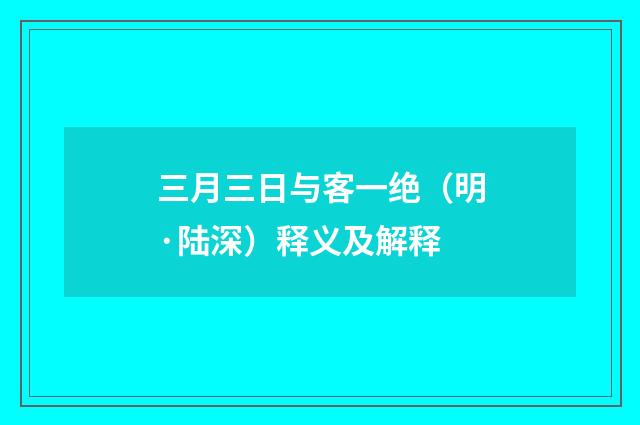 三月三日与客一绝（明·陆深）释义及解释
