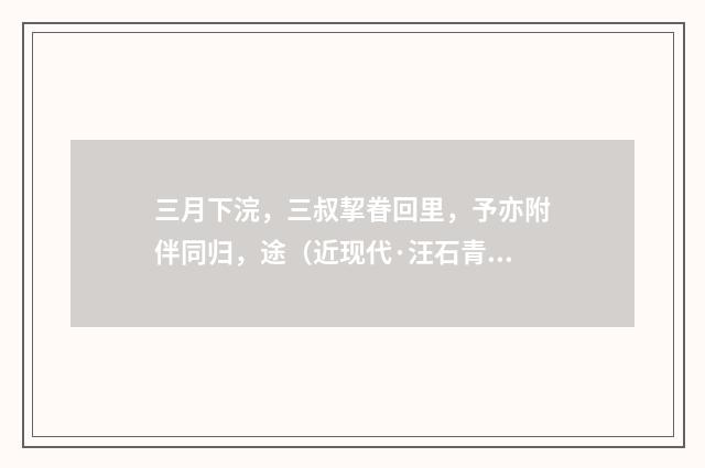 三月下浣，三叔挈眷回里，予亦附伴同归，途（近现代·汪石青）释义及解释