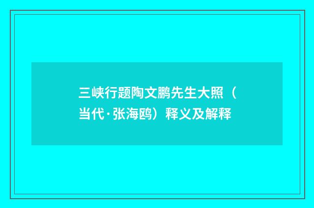 三峡行题陶文鹏先生大照（当代·张海鸥）释义及解释