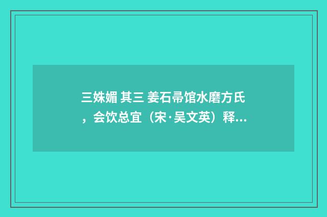 三姝媚 其三 姜石帚馆水磨方氏，会饮总宜（宋·吴文英）释义及解释